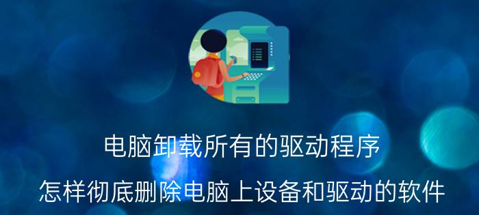 电脑卸载所有的驱动程序 怎样彻底删除电脑上设备和驱动的软件？